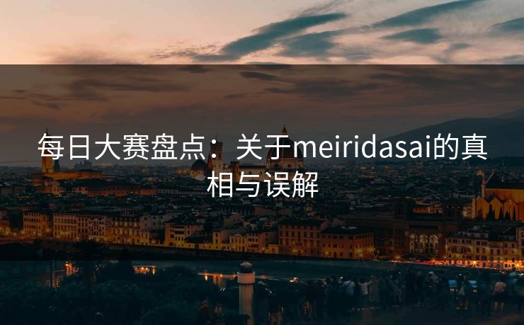 每日大赛盘点：关于meiridasai的真相与误解