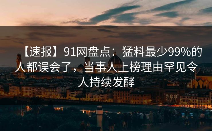 【速报】91网盘点：猛料最少99%的人都误会了，当事人上榜理由罕见令人持续发酵