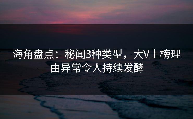 海角盘点：秘闻3种类型，大V上榜理由异常令人持续发酵