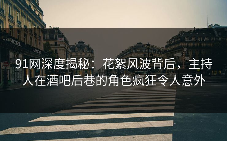 91网深度揭秘：花絮风波背后，主持人在酒吧后巷的角色疯狂令人意外