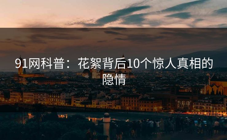 91网科普：花絮背后10个惊人真相的隐情