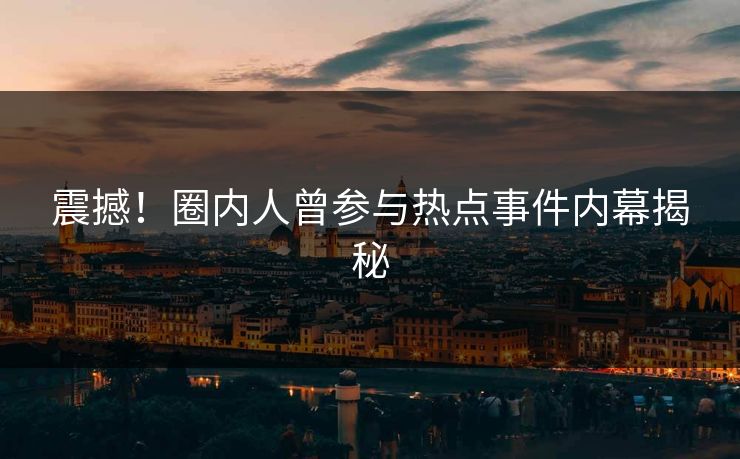 震撼！圈内人曾参与热点事件内幕揭秘
