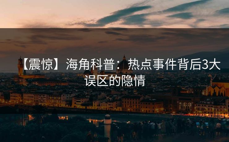 【震惊】海角科普：热点事件背后3大误区的隐情