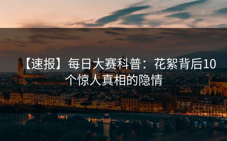 【速报】每日大赛科普：花絮背后10个惊人真相的隐情