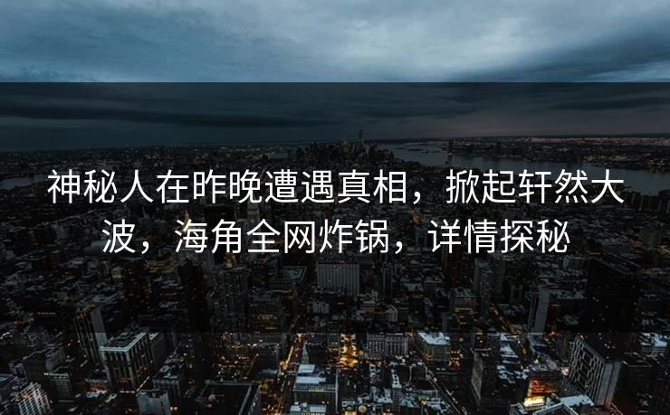 神秘人在昨晚遭遇真相，掀起轩然大波，海角全网炸锅，详情探秘