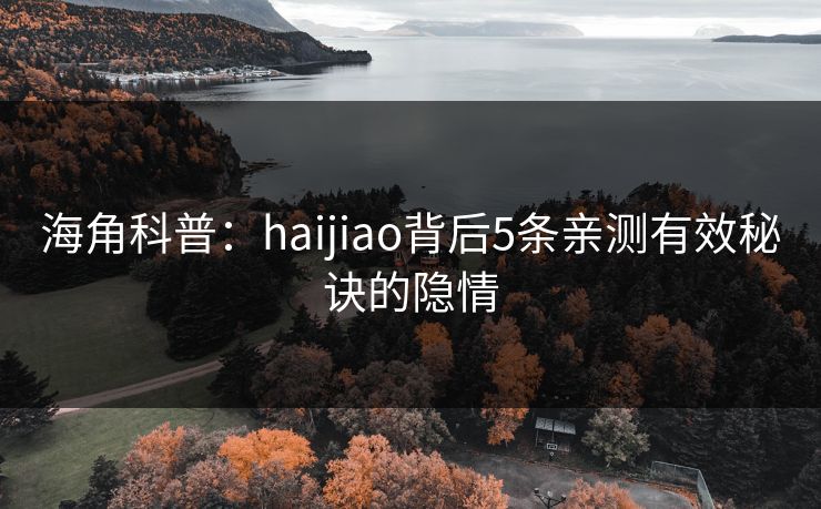 海角科普：haijiao背后5条亲测有效秘诀的隐情