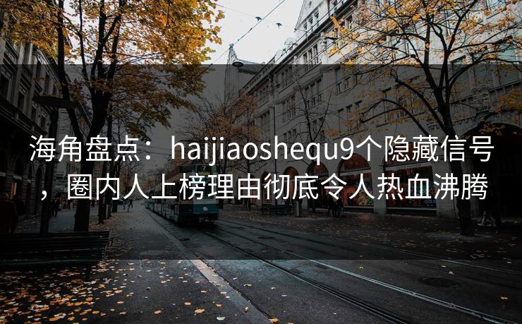 海角盘点：haijiaoshequ9个隐藏信号，圈内人上榜理由彻底令人热血沸腾