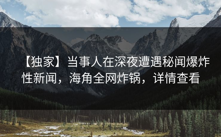 【独家】当事人在深夜遭遇秘闻爆炸性新闻，海角全网炸锅，详情查看
