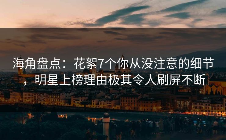 海角盘点：花絮7个你从没注意的细节，明星上榜理由极其令人刷屏不断