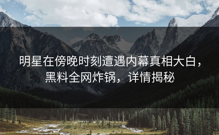 明星在傍晚时刻遭遇内幕真相大白，黑料全网炸锅，详情揭秘