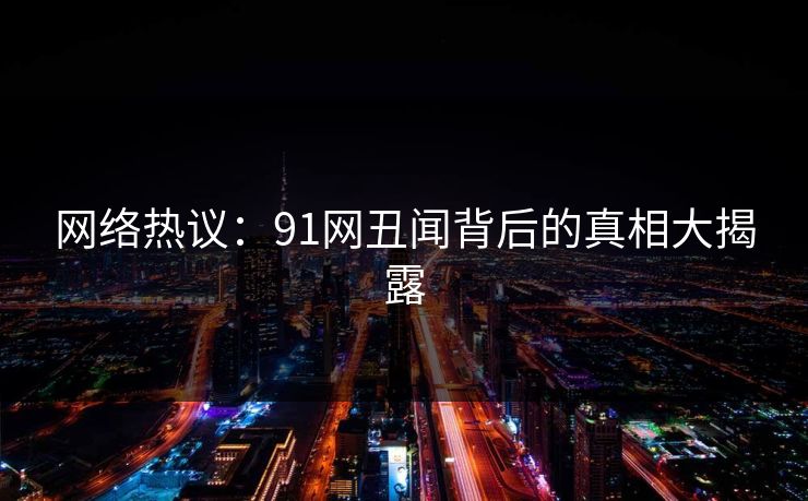 网络热议：91网丑闻背后的真相大揭露