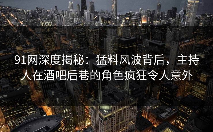 91网深度揭秘：猛料风波背后，主持人在酒吧后巷的角色疯狂令人意外