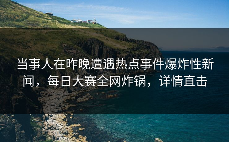 当事人在昨晚遭遇热点事件爆炸性新闻，每日大赛全网炸锅，详情直击