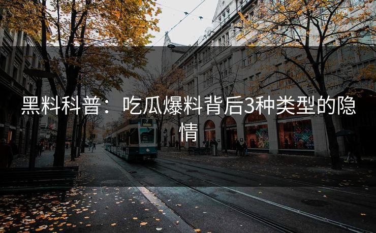 黑料科普：吃瓜爆料背后3种类型的隐情