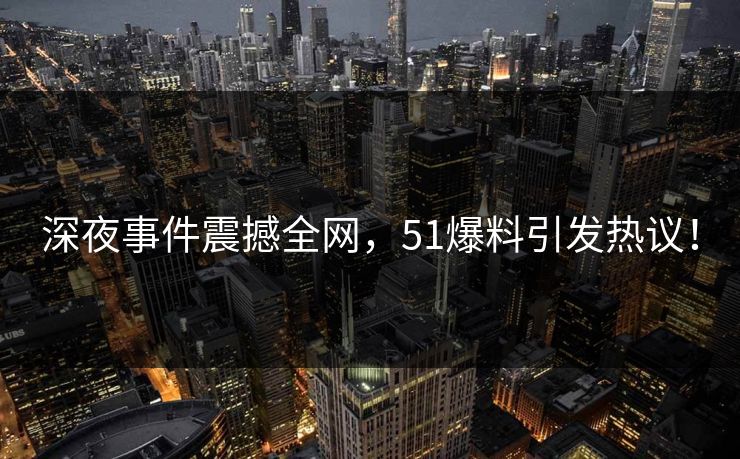 深夜事件震撼全网，51爆料引发热议！