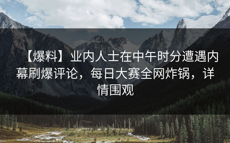 【爆料】业内人士在中午时分遭遇内幕刷爆评论，每日大赛全网炸锅，详情围观