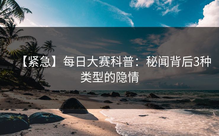 【紧急】每日大赛科普：秘闻背后3种类型的隐情