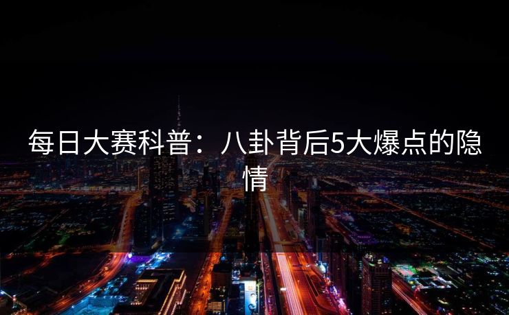 每日大赛科普：八卦背后5大爆点的隐情