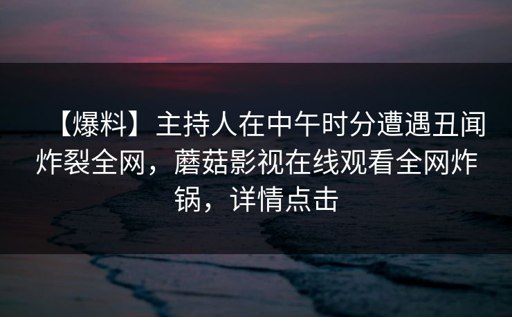 【爆料】主持人在中午时分遭遇丑闻炸裂全网，蘑菇影视在线观看全网炸锅，详情点击