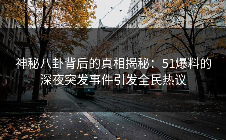 神秘八卦背后的真相揭秘：51爆料的深夜突发事件引发全民热议