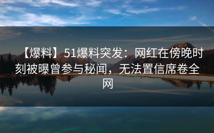 【爆料】51爆料突发：网红在傍晚时刻被曝曾参与秘闻，无法置信席卷全网