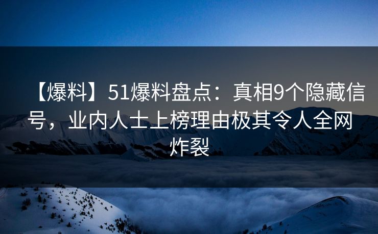 【爆料】51爆料盘点：真相9个隐藏信号，业内人士上榜理由极其令人全网炸裂