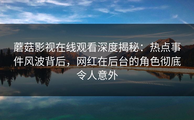 蘑菇影视在线观看深度揭秘：热点事件风波背后，网红在后台的角色彻底令人意外