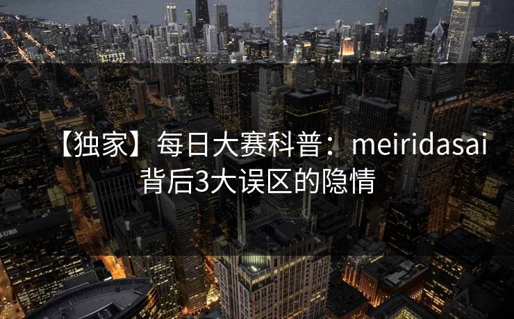 【独家】每日大赛科普：meiridasai背后3大误区的隐情