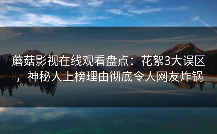 蘑菇影视在线观看盘点：花絮3大误区，神秘人上榜理由彻底令人网友炸锅