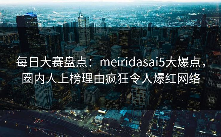 每日大赛盘点：meiridasai5大爆点，圈内人上榜理由疯狂令人爆红网络