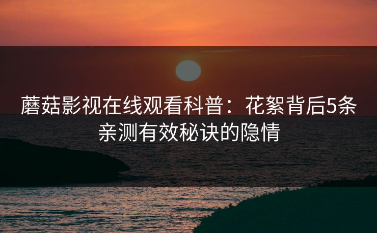 蘑菇影视在线观看科普：花絮背后5条亲测有效秘诀的隐情