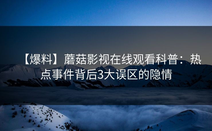 【爆料】蘑菇影视在线观看科普：热点事件背后3大误区的隐情