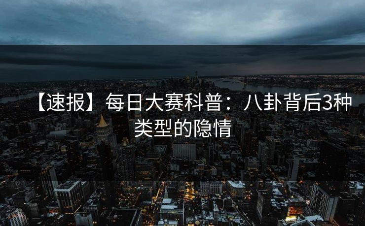 【速报】每日大赛科普：八卦背后3种类型的隐情