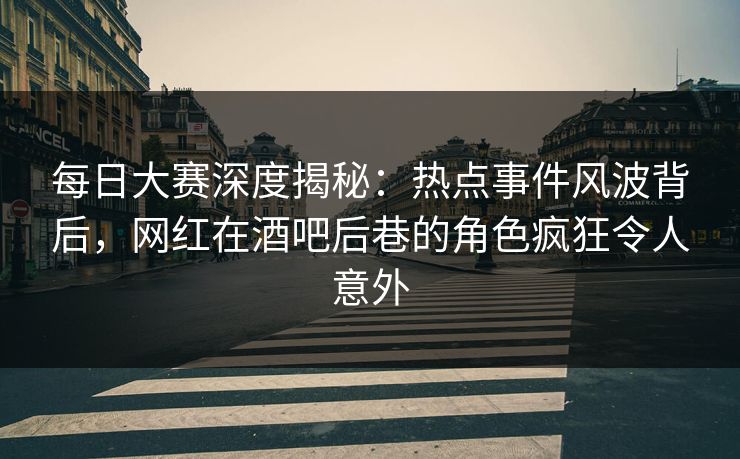 每日大赛深度揭秘：热点事件风波背后，网红在酒吧后巷的角色疯狂令人意外
