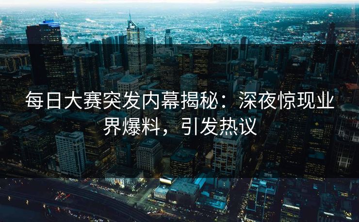 每日大赛突发内幕揭秘：深夜惊现业界爆料，引发热议