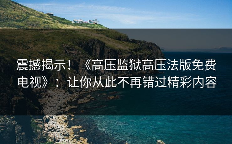 震撼揭示！《高压监狱高压法版免费电视》：让你从此不再错过精彩内容