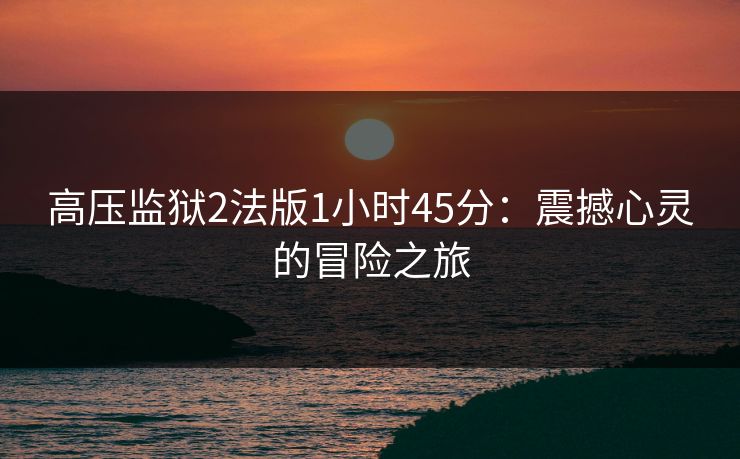 高压监狱2法版1小时45分：震撼心灵的冒险之旅