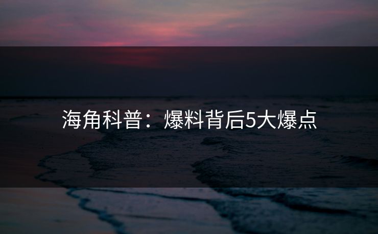 海角科普：爆料背后5大爆点