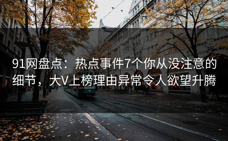 91网盘点：热点事件7个你从没注意的细节，大V上榜理由异常令人欲望升腾