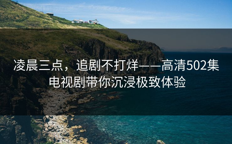 凌晨三点，追剧不打烊——高清502集电视剧带你沉浸极致体验