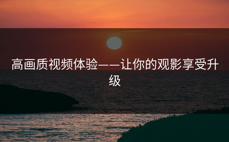 高画质视频体验——让你的观影享受升级