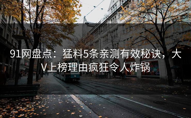 91网盘点：猛料5条亲测有效秘诀，大V上榜理由疯狂令人炸锅