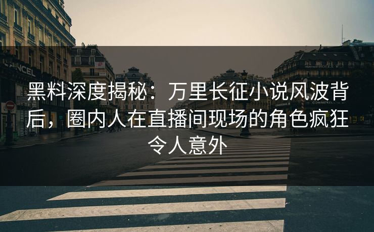 黑料深度揭秘：万里长征小说风波背后，圈内人在直播间现场的角色疯狂令人意外
