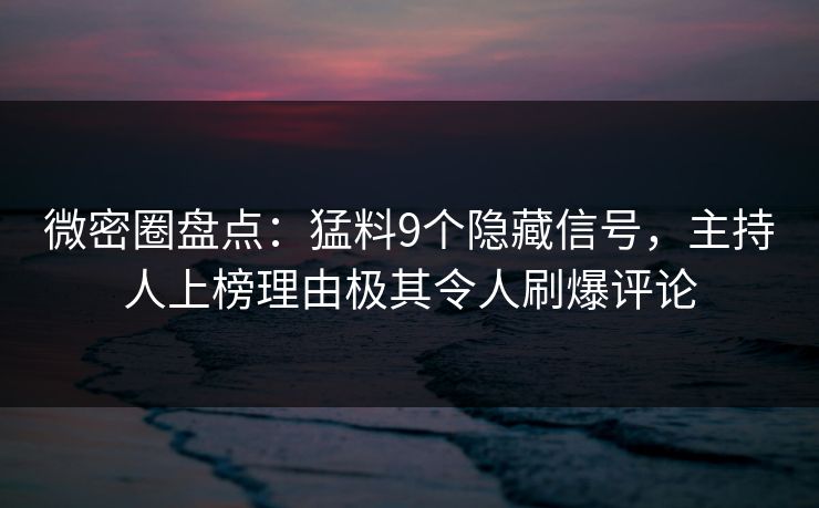 微密圈盘点：猛料9个隐藏信号，主持人上榜理由极其令人刷爆评论