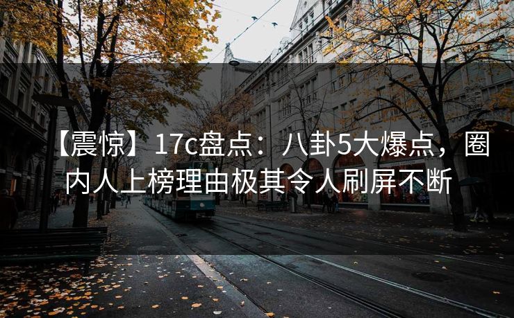 【震惊】17c盘点：八卦5大爆点，圈内人上榜理由极其令人刷屏不断