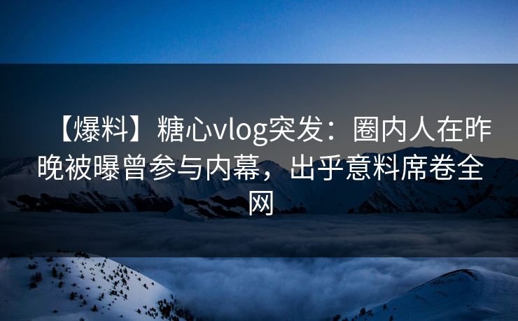 【爆料】糖心vlog突发：圈内人在昨晚被曝曾参与内幕，出乎意料席卷全网