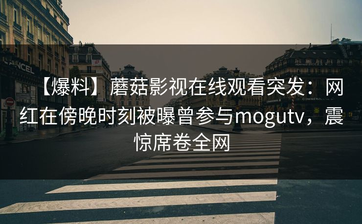【爆料】蘑菇影视在线观看突发:网红在傍晚时刻被曝曾参与mogutv,震惊席卷全网 【爆料】蘑菇影视在线观看突发:网红在傍晚时刻被曝曾参与mogutv,震惊席卷全网