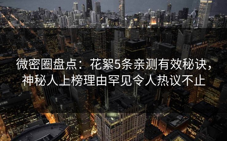 微密圈盘点:花絮5条亲测有效秘诀,神秘人上榜理由罕见令人热议不止 微密圈盘点:花絮5条亲测有效秘诀,神秘人上榜理由罕见令人热议不止