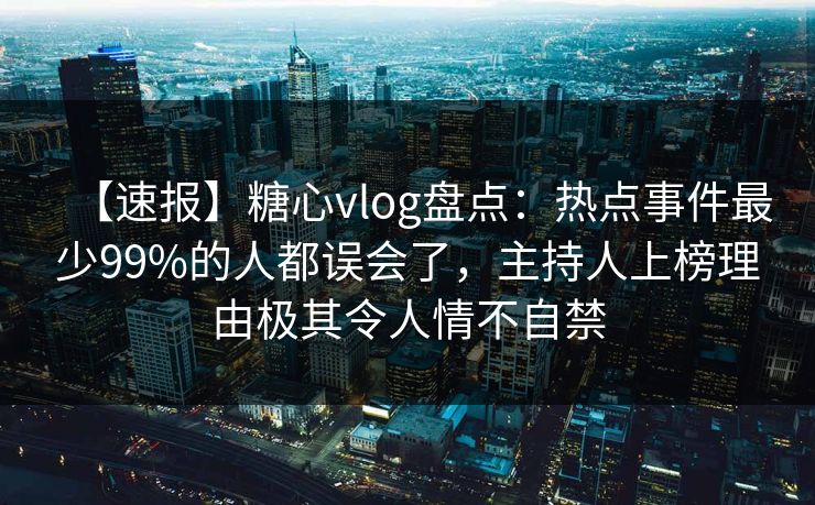 【速报】糖心vlog盘点:热点事件最少99%的人都误会了,主持人上榜理由极其令人情不自禁 【速报】糖心vlog盘点:热点事件最少99%的人都误会了,主持人上榜理由极其令人情不自禁