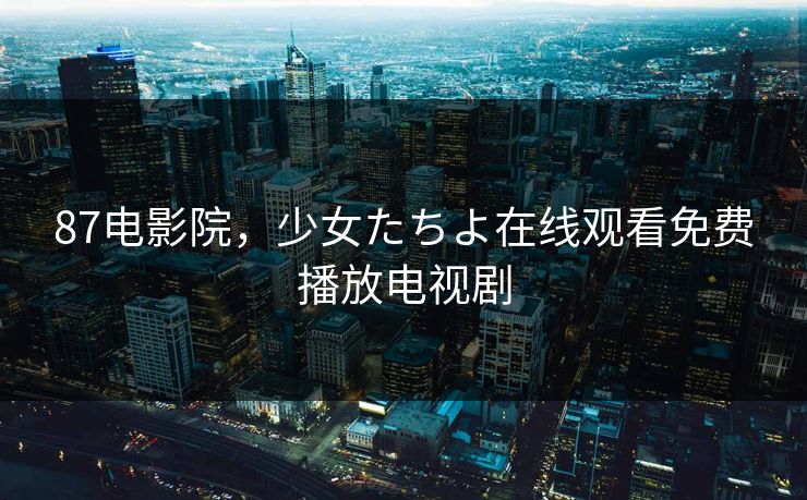 87电影院,少女たちよ在线观看免费播放电视剧 87电影院,少女たちよ在线观看免费播放电视剧